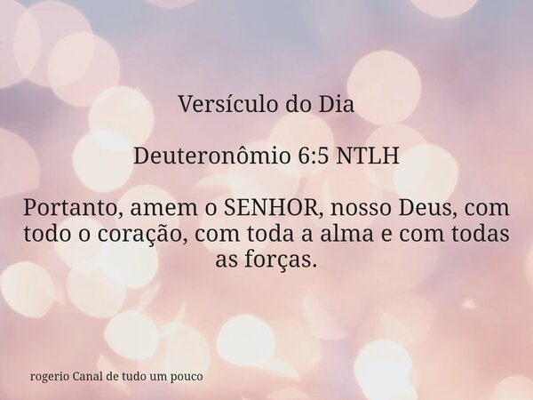 Versículo do Dia Deuteronômio 6:5 NTLH Portanto, amem o SENHOR, nosso Deus, com todo o coração, com toda a alma e com todas as forças.⁠... Frase de rogerio Canal de tudo um pouco.