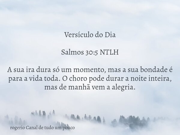 Versículo do Dia Salmos 30:5 NTLH A sua ira dura só um momento, mas a sua bondade é para a vida toda. O choro pode durar a noite inteira, mas de manhã vem a ale... Frase de rogerio Canal de tudo um pouco.