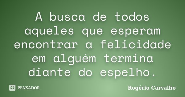 A busca de todos aqueles que esperam encontrar a felicidade em alguém termina diante do espelho.... Frase de Rogério Carvalho.