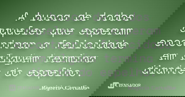 A busca de todos aqueles que esperam encontrar a felicidade em alguém termina diante do espelho.... Frase de Rogério Carvalho.