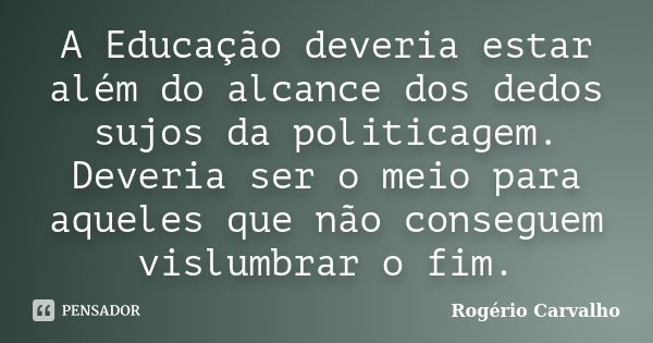 A Educação deveria estar além do alcance dos dedos sujos da politicagem. Deveria ser o meio para aqueles que não conseguem vislumbrar o fim.... Frase de Rogério Carvalho.