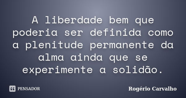 A liberdade bem que poderia ser definida como a plenitude permanente da alma ainda que se experimente a solidão.... Frase de Rogério Carvalho.