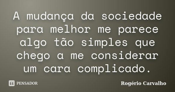A mudança da sociedade para melhor me parece algo tão simples que chego a me considerar um cara complicado.... Frase de Rogério Carvalho.