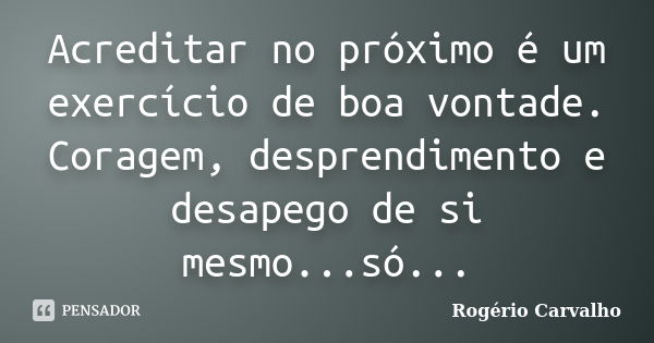 Acreditar no próximo é um exercício de boa vontade. Coragem, desprendimento e desapego de si mesmo...só...... Frase de Rogério Carvalho.