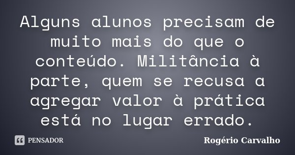 Alguns alunos precisam de muito mais do que o conteúdo. Militância à parte, quem se recusa a agregar valor à prática está no lugar errado.... Frase de Rogério Carvalho.