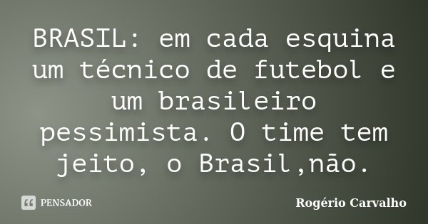 BRASIL: em cada esquina um técnico de futebol e um brasileiro pessimista. O time tem jeito, o Brasil,não.... Frase de Rogério Carvalho.