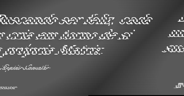 Buscando ser feliz, cada um cria em torno de si sua própria Matrix.... Frase de Rogério Carvalho.