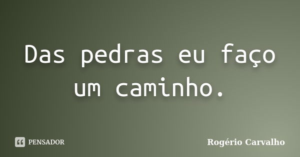 Das pedras eu faço um caminho.... Frase de Rogério Carvalho.