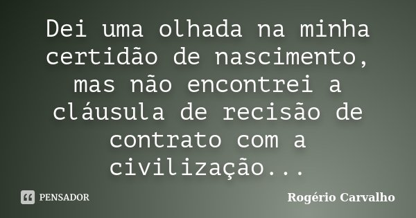 Dei uma olhada na minha certidão de nascimento, mas não encontrei a cláusula de recisão de contrato com a civilização...... Frase de Rogério Carvalho.