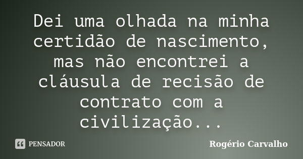 Dei uma olhada na minha certidão de nascimento, mas não encontrei a cláusula de recisão de contrato com a civilização...... Frase de Rogério Carvalho.