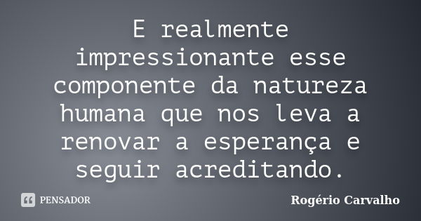 E realmente impressionante esse componente da natureza humana que nos leva a renovar a esperança e seguir acreditando.... Frase de Rogério Carvalho.