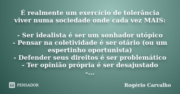 É realmente um exercício de tolerância viver numa sociedade onde cada vez MAIS: - Ser idealista é ser um sonhador utópico - Pensar na coletividade é ser otário ... Frase de Rogério Carvalho.