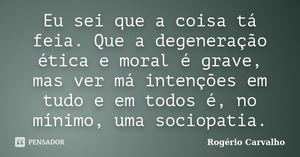 Eu sei que a coisa tá feia. Que a degeneração ética e moral é grave, mas ver má intenções em tudo e em todos é, no mínimo, uma sociopatia.... Frase de Rogério Carvalho.