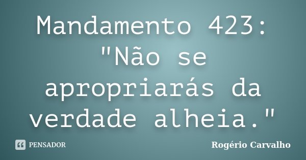 Mandamento 423: "Não se apropriarás da verdade alheia."... Frase de Rogério Carvalho.
