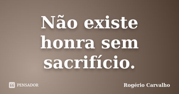 Não existe honra sem sacrifício.... Frase de Rogério Carvalho.