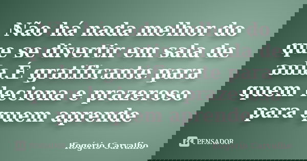 Não há nada melhor do que se divertir em sala de aula.É gratificante para quem leciona e prazeroso para quem aprende... Frase de Rogério Carvalho.