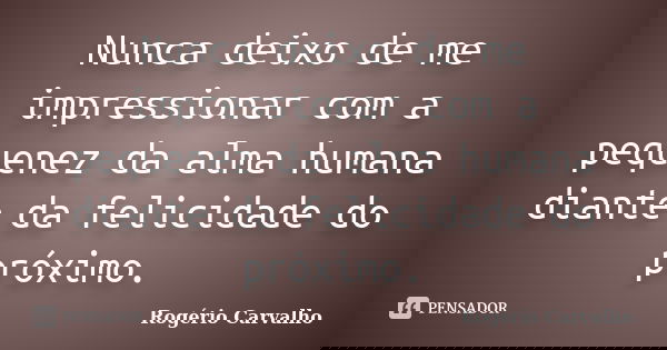 Nunca deixo de me impressionar com a pequenez da alma humana diante da felicidade do próximo.... Frase de Rogério Carvalho.