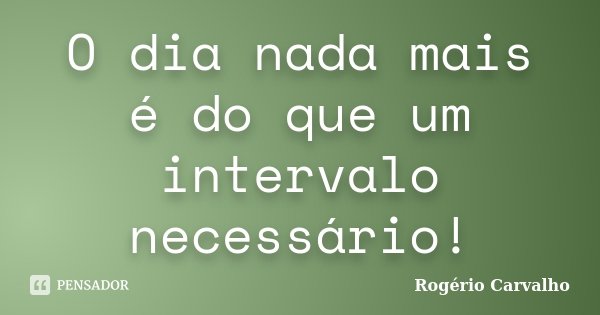 O dia nada mais é do que um intervalo necessário!... Frase de Rogério Carvalho.