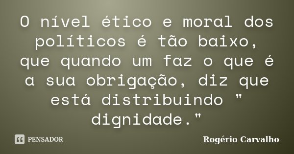 O nível ético e moral dos políticos é tão baixo, que quando um faz o que é a sua obrigação, diz que está distribuindo " dignidade."... Frase de Rogério Carvalho.