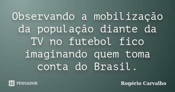 Observando a mobilização da população diante da TV no futebol fico imaginando quem toma conta do Brasil.... Frase de Rogério Carvalho.