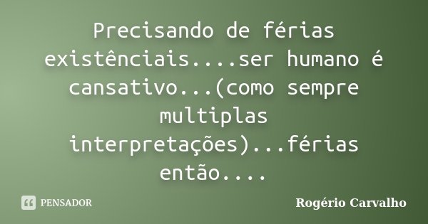 Precisando de férias existênciais....ser humano é cansativo...(como sempre multiplas interpretações)...férias então....... Frase de Rogério Carvalho.