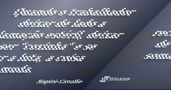 Quando o trabalhador deixar de lado a reclamação estéril, deixar de ser "coxinha" e se somar a luta, a coisa muda.... Frase de Rogério Carvalho.