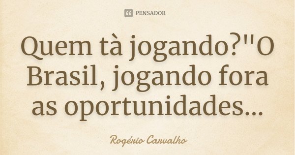 Quem tà jogando?"O Brasil, jogando fora as oportunidades...... Frase de Rogério Carvalho.