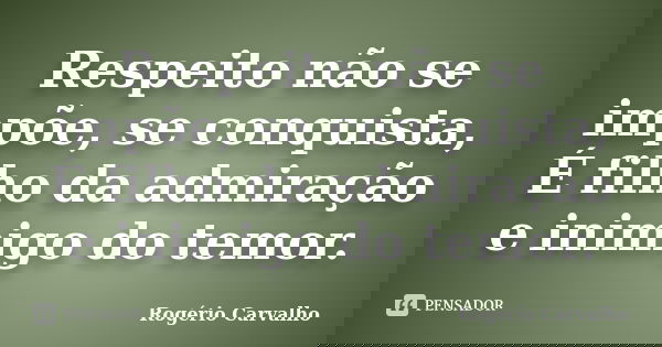 Respeito não se impõe, se conquista, É filho da admiração e inimigo do temor.... Frase de Rogério Carvalho.