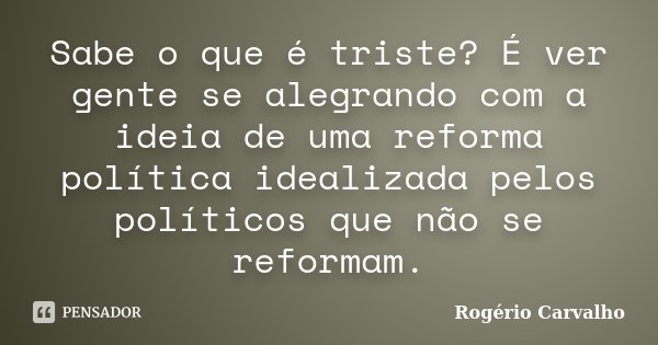 Sabe o que é triste? É ver gente se alegrando com a ideia de uma reforma política idealizada pelos políticos que não se reformam.... Frase de Rogério Carvalho.