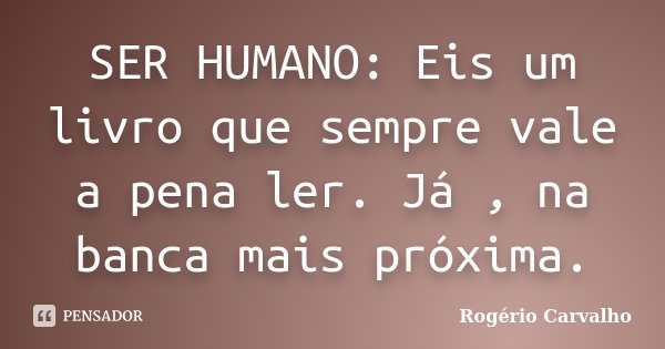 SER HUMANO: Eis um livro que sempre vale a pena ler. Já , na banca mais próxima.... Frase de Rogério Carvalho.