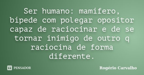 Ser humano: mamífero, bípede com polegar opositor capaz de raciocinar e de se tornar inimigo de outro q raciocina de forma diferente.... Frase de Rogério Carvalho.