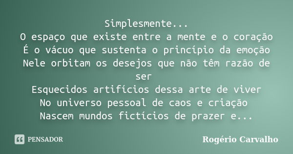 Simplesmente... O espaço que existe entre a mente e o coração É o vácuo que sustenta o princípio da emoção Nele orbitam os desejos que não têm razão de ser Esqu... Frase de Rogério Carvalho.