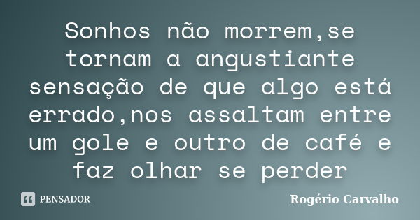 Sonhos não morrem,se tornam a angustiante sensação de que algo está errado,nos assaltam entre um gole e outro de café e faz olhar se perder... Frase de Rogério Carvalho.