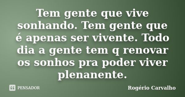 Tem gente que vive sonhando. Tem gente que é apenas ser vivente. Todo dia a gente tem q renovar os sonhos pra poder viver plenanente.... Frase de Rogério Carvalho.