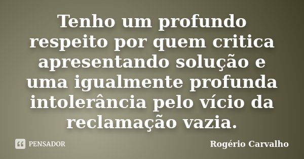 Tenho um profundo respeito por quem critica apresentando solução e uma igualmente profunda intolerância pelo vício da reclamação vazia.... Frase de Rogério Carvalho.