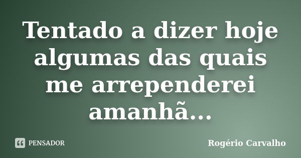 Tentado a dizer hoje algumas das quais me arrependerei amanhã...... Frase de Rogério Carvalho.