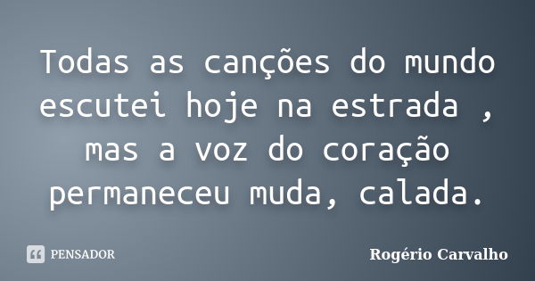 Todas as canções do mundo escutei hoje na estrada , mas a voz do coração permaneceu muda, calada.... Frase de Rogério Carvalho.