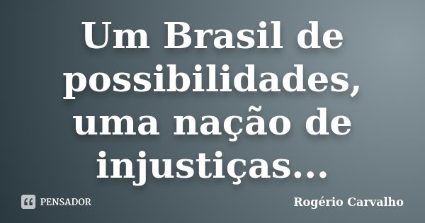 Um Brasil de possibilidades, uma nação de injustiças...... Frase de Rogério Carvalho.