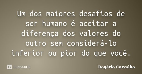 Um dos maiores desafios de ser humano é aceitar a diferença dos valores do outro sem considerá-lo inferior ou pior do que você.... Frase de Rogério Carvalho.