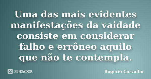 Uma das mais evidentes manifestações da vaidade consiste em considerar falho e errôneo aquilo que não te contempla.... Frase de Rogério Carvalho.