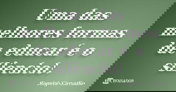 Uma das melhores formas de educar é o silêncio!... Frase de Rogério Carvalho.