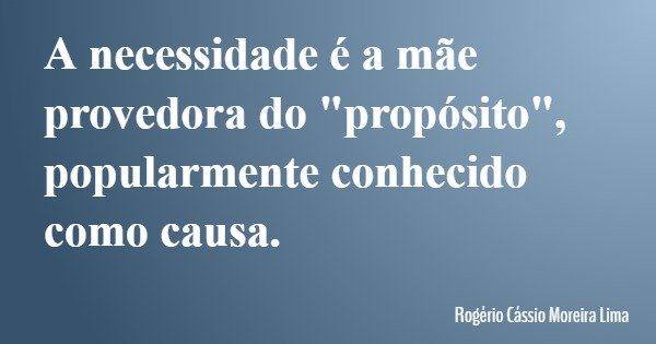 A necessidade é a mãe provedora do "propósito", popularmente conhecido como causa.... Frase de Rogério Cássio Moreira Lima.