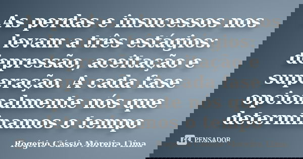 As perdas e insucessos nos levam a três estágios: depressão, aceitação e superação. A cada fase opcionalmente nós que determinamos o tempo... Frase de Rogério Cássio Moreira Lima.