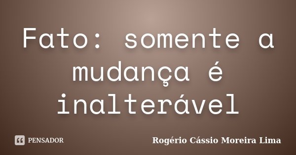 Fato: somente a mudança é inalterável... Frase de Rogério Cássio Moreira Lima.