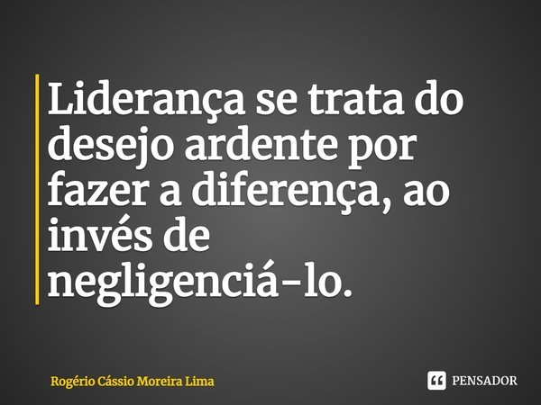 ⁠Liderança se trata do desejo ardente por fazer a diferença, ao invés de negligenciá-lo.... Frase de Rogério Cássio Moreira Lima.