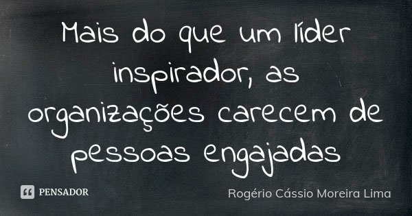 Mais do que um líder inspirador, as organizações carecem de pessoas engajadas... Frase de Rogério Cássio Moreira Lima.