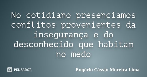 No cotidiano presenciamos conflitos provenientes da insegurança e do desconhecido que habitam no medo... Frase de Rogério Cássio Moreira Lima.