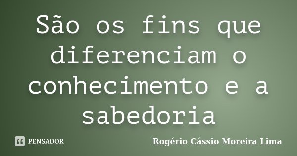 São os fins que diferenciam o conhecimento e a sabedoria... Frase de Rogério Cássio Moreira Lima.