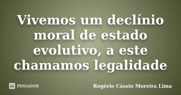 Vivemos um declínio moral de estado evolutivo, a este chamamos legalidade... Frase de Rogério Cássio Moreira Lima.