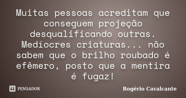 Muitas pessoas acreditam que conseguem projeção desqualificando outras. Medíocres criaturas... não sabem que o brilho roubado é efêmero, posto que a mentira é f... Frase de Rogério Cavalcante.